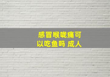 感冒喉咙痛可以吃鱼吗 成人